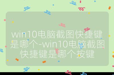 win10电脑截图快捷键是哪个-win10电脑截图快捷键是哪个按键