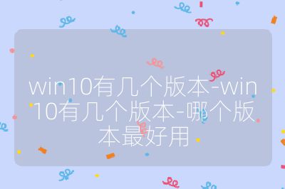 win10有几个版本-win10有几个版本-哪个版本最好用