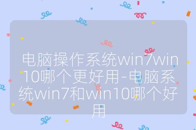电脑操作系统win7win10哪个更好用-电脑系统win7和win10哪个好用