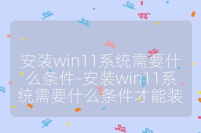 安装win11系统需要什么条件-安装win11系统需要什么条件才能装