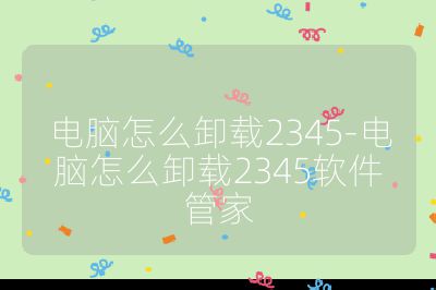 电脑怎么卸载2345-电脑怎么卸载2345软件管家