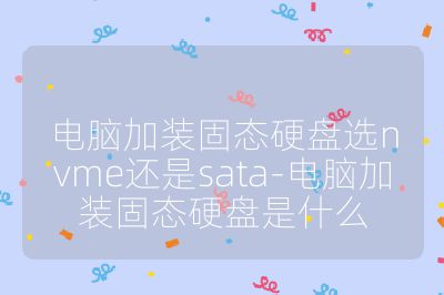 电脑加装固态硬盘选nvme还是sata-电脑加装固态硬盘是什么