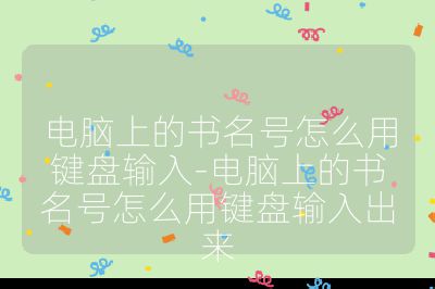 电脑上的书名号怎么用键盘输入-电脑上的书名号怎么用键盘输入出来