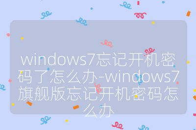windows7忘记开机密码了怎么办-windows7旗舰版忘记开机密码怎么办