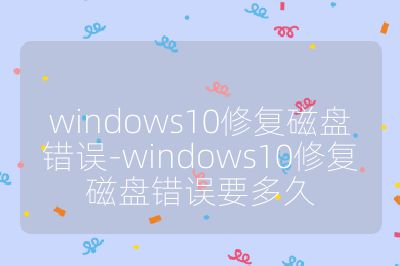 windows10修复磁盘错误-windows10修复磁盘错误要多久