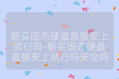 新买固态硬盘直接安上就行吗-新买固态硬盘直接安上就行吗安全吗