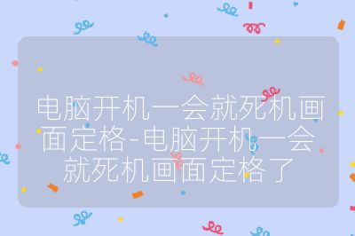 电脑开机一会就死机画面定格-电脑开机一会就死机画面定格了