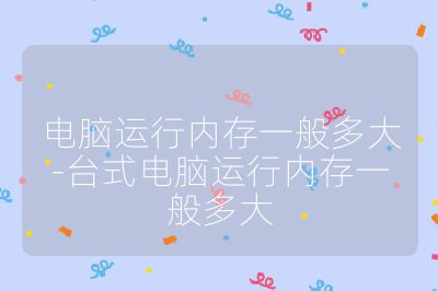 电脑运行内存一般多大-台式电脑运行内存一般多大