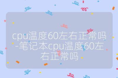 cpu温度60左右正常吗-笔记本cpu温度60左右正常吗