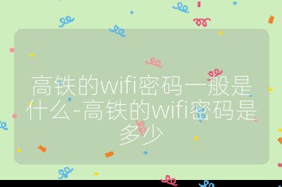 高铁的wifi密码一般是什么-高铁的wifi密码是多少
