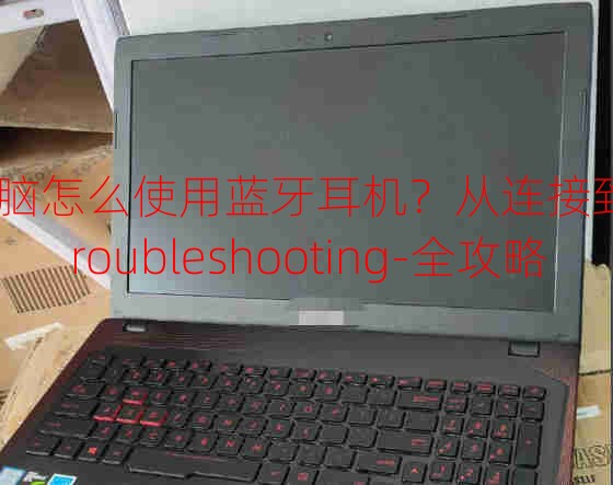 电脑怎么使用蓝牙耳机？从连接到-troubleshooting-全攻略