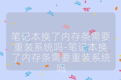 笔记本换了内存条需要重装系统吗-笔记本换了内存条需要重装系统吗