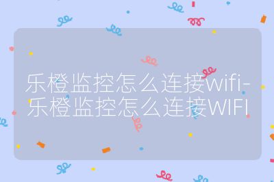 乐橙监控怎么连接wifi-乐橙监控怎么连接WIFI