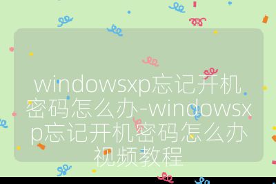 windowsxp忘记开机密码怎么办-windowsxp忘记开机密码怎么办视频教程