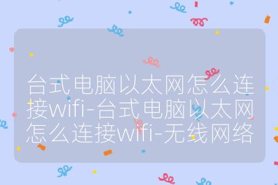 台式电脑以太网怎么连接wifi-台式电脑以太网怎么连接wifi-无线网络