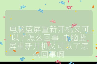 电脑蓝屏重新开机又可以了怎么回事-电脑蓝屏重新开机又可以了怎么回事啊