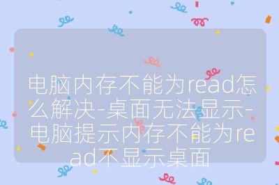电脑内存不能为read怎么解决-桌面无法显示-电脑提示内存不能为read不显示桌面