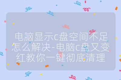 电脑显示c盘空间不足怎么解决-电脑c盘又变红教你一键彻底清理