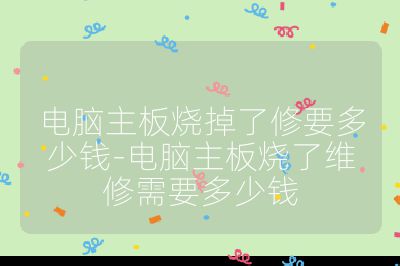 电脑主板烧掉了修要多少钱-电脑主板烧了维修需要多少钱