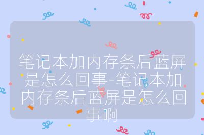 笔记本加内存条后蓝屏是怎么回事-笔记本加内存条后蓝屏是怎么回事啊