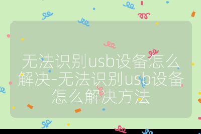 无法识别usb设备怎么解决-无法识别usb设备怎么解决方法