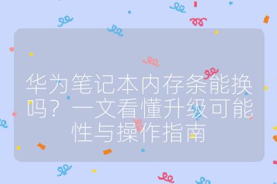 华为笔记本内存条能换吗？一文看懂升级可能性与操作指南