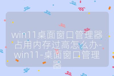 win11桌面窗口管理器占用内存过高怎么办-win11-桌面窗口管理器
