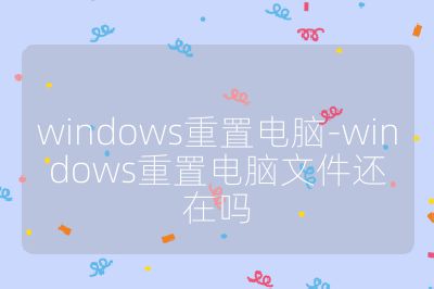 windows重置电脑-windows重置电脑文件还在吗