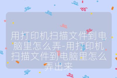 用打印机扫描文件到电脑里怎么弄-用打印机扫描文件到电脑里怎么弄出来
