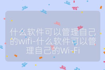 什么软件可以管理自己的wifi-什么软件可以管理自己的Wi-Fi