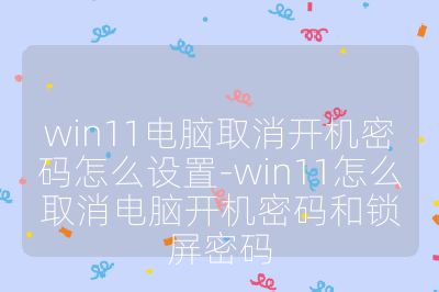 win11电脑取消开机密码怎么设置-win11怎么取消电脑开机密码和锁屏密码