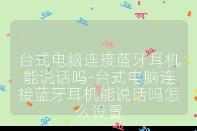 台式电脑连接蓝牙耳机能说话吗-台式电脑连接蓝牙耳机能说话吗怎么设置