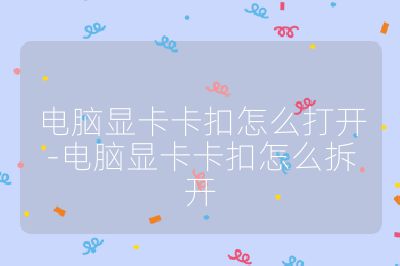电脑显卡卡扣怎么打开-电脑显卡卡扣怎么拆开