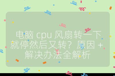 电脑 cpu 风扇转一下就停然后又转？原因 + 解决办法全解析