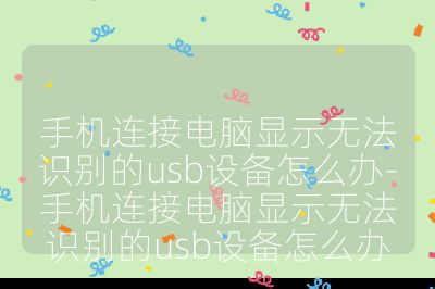 手机连接电脑显示无法识别的usb设备怎么办-手机连接电脑显示无法识别的usb设备怎么办