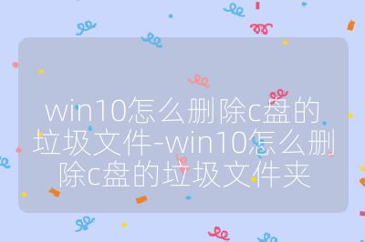 win10怎么删除c盘的垃圾文件-win10怎么删除c盘的垃圾文件夹