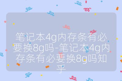 笔记本4g内存条有必要换8g吗-笔记本4g内存条有必要换8g吗知乎