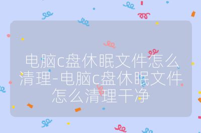 电脑c盘休眠文件怎么清理-电脑c盘休眠文件怎么清理干净