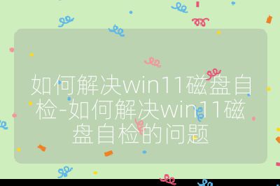 如何解决win11磁盘自检-如何解决win11磁盘自检的问题