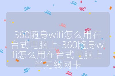 360随身wifi怎么用在台式电脑上-360随身wifi怎么用在台式电脑上当无线网卡