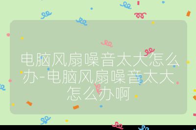 电脑风扇噪音太大怎么办-电脑风扇噪音太大怎么办啊