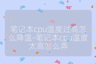 笔记本cpu温度过高怎么降温-笔记本cpu温度太高怎么弄