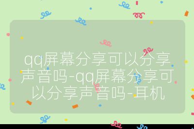 qq屏幕分享可以分享声音吗-qq屏幕分享可以分享声音吗-耳机