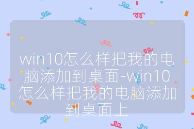 win10怎么样把我的电脑添加到桌面-win10怎么样把我的电脑添加到桌面上