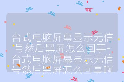 台式电脑屏幕显示无信号然后黑屏怎么回事-台式电脑屏幕显示无信号然后黑屏怎么回事啊