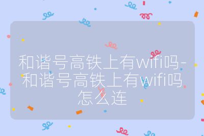 和谐号高铁上有wifi吗-和谐号高铁上有wifi吗怎么连