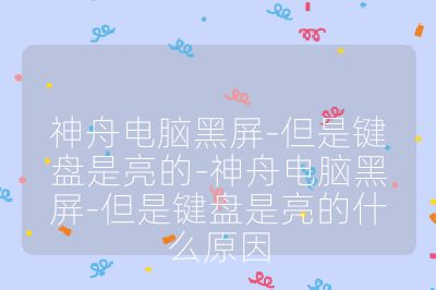 神舟电脑黑屏-但是键盘是亮的-神舟电脑黑屏-但是键盘是亮的什么原因