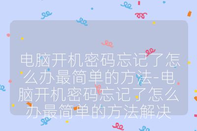 电脑开机密码忘记了怎么办最简单的方法-电脑开机密码忘记了怎么办最简单的方法解决