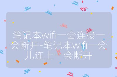 笔记本wifi一会连接一会断开-笔记本wifi一会儿连上一会断开