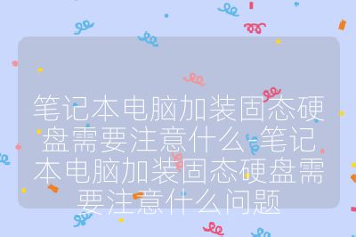 笔记本电脑加装固态硬盘需要注意什么-笔记本电脑加装固态硬盘需要注意什么问题